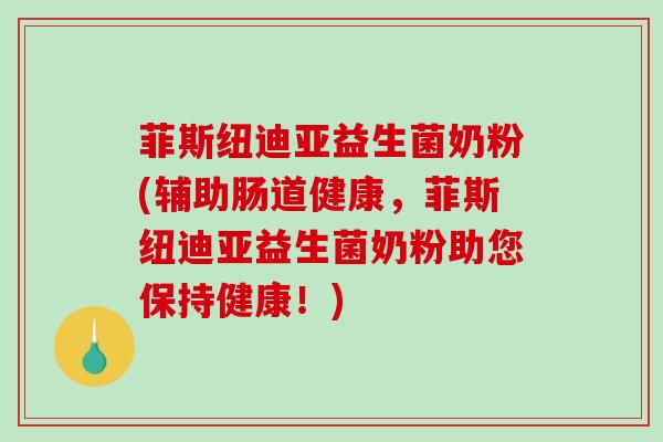 菲斯纽迪亚益生菌奶粉(辅助肠道健康，菲斯纽迪亚益生菌奶粉助您保持健康！)