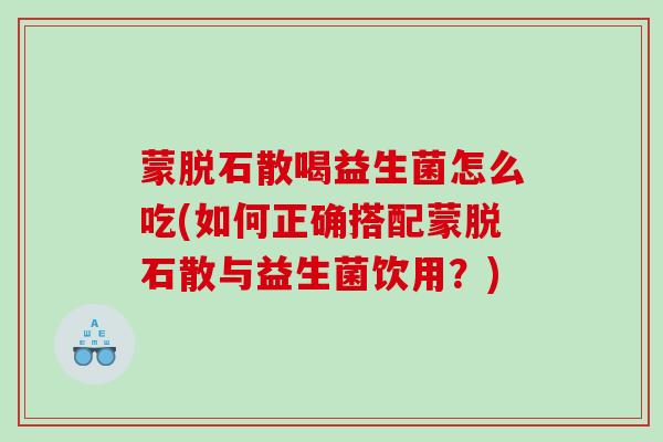 蒙脱石散喝益生菌怎么吃(如何正确搭配蒙脱石散与益生菌饮用？)