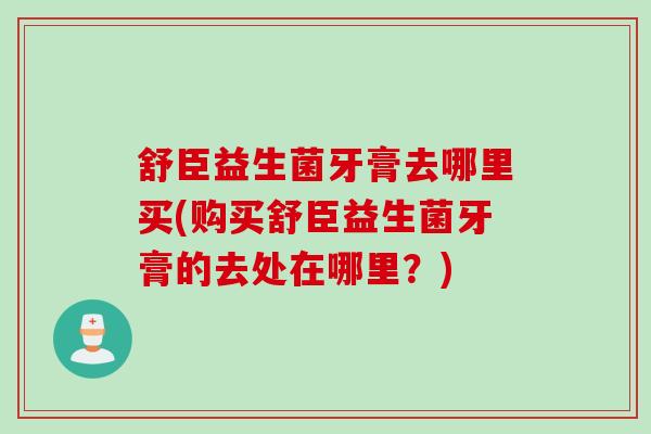 舒臣益生菌牙膏去哪里买(购买舒臣益生菌牙膏的去处在哪里？)