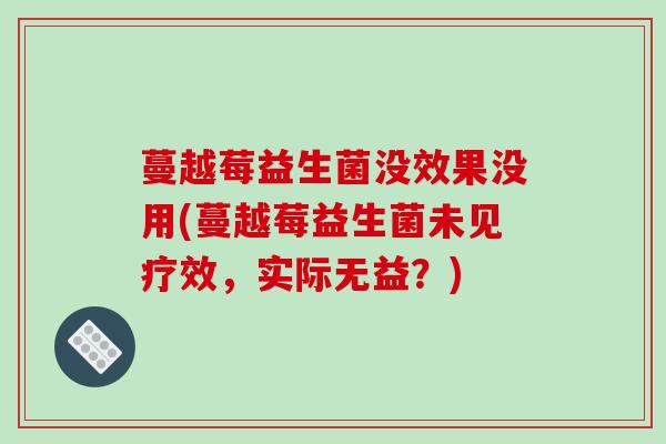 蔓越莓益生菌没效果没用(蔓越莓益生菌未见疗效，实际无益？)