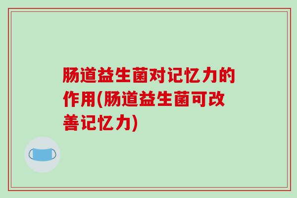 肠道益生菌对记忆力的作用(肠道益生菌可改善记忆力)