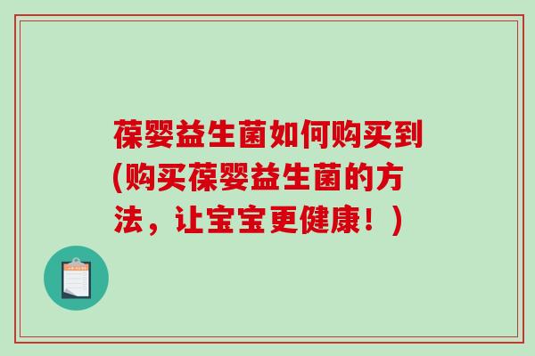 葆婴益生菌如何购买到(购买葆婴益生菌的方法，让宝宝更健康！)