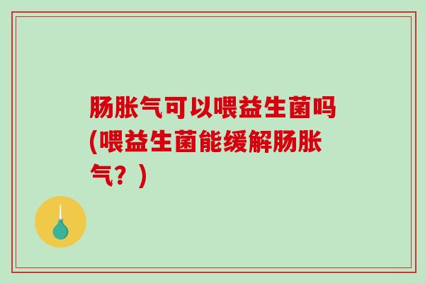 肠胀气可以喂益生菌吗(喂益生菌能缓解肠胀气？)