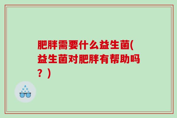 需要什么益生菌(益生菌对有帮助吗？)