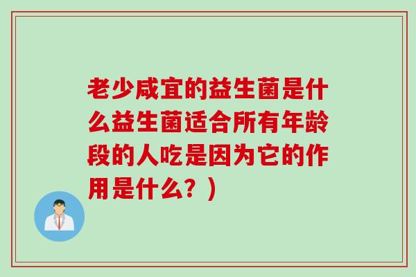 老少咸宜的益生菌是什么益生菌适合所有年龄段的人吃是因为它的作用是什么？)