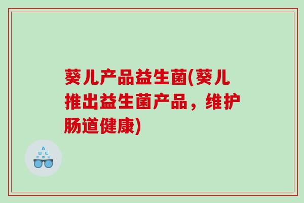 葵儿产品益生菌(葵儿推出益生菌产品，维护肠道健康)
