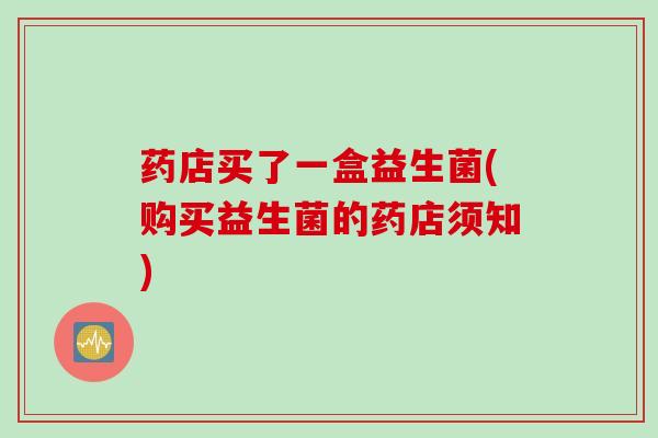药店买了一盒益生菌(购买益生菌的药店须知)