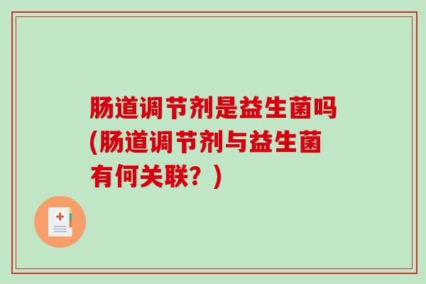 肠道调节剂是益生菌吗(肠道调节剂与益生菌有何关联?) 肠道调节剂是益生菌吗(肠道调节剂与益生菌有何关联?)
