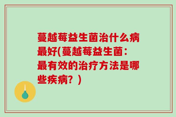 蔓越莓益生菌什么好(蔓越莓益生菌:有效的方法是哪些?) 蔓越莓益生菌什么好(蔓越莓益生菌:有效的方法是哪些?)