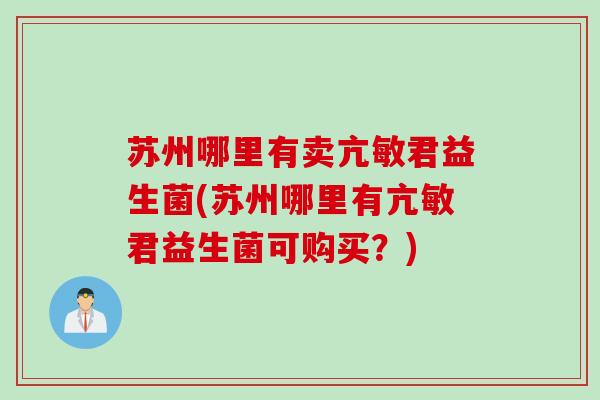 苏州哪里有卖亢敏君益生菌(苏州哪里有亢敏君益生菌可购买？)