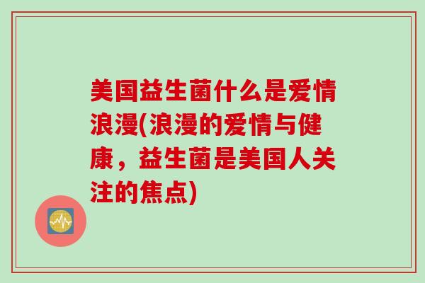 美国益生菌什么是爱情浪漫(浪漫的爱情与健康，益生菌是美国人关注的焦点)
