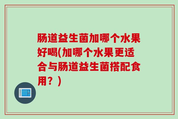 肠道益生菌加哪个水果好喝(加哪个水果更适合与肠道益生菌搭配食用？)