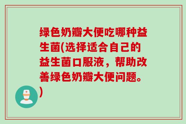 绿色奶瓣大便吃哪种益生菌(选择适合自己的益生菌口服液,帮助改善绿色奶瓣大便问题。) 绿色奶瓣大便吃哪种益生菌(选择适合自己的益生菌口服液,帮助改善绿色奶瓣大便问题。)