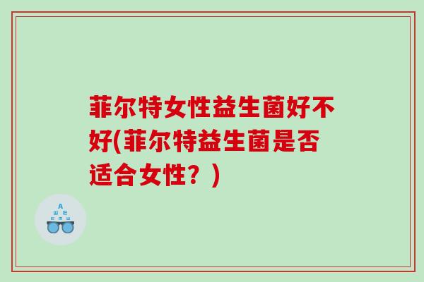 菲尔特女性益生菌好不好(菲尔特益生菌是否适合女性？)