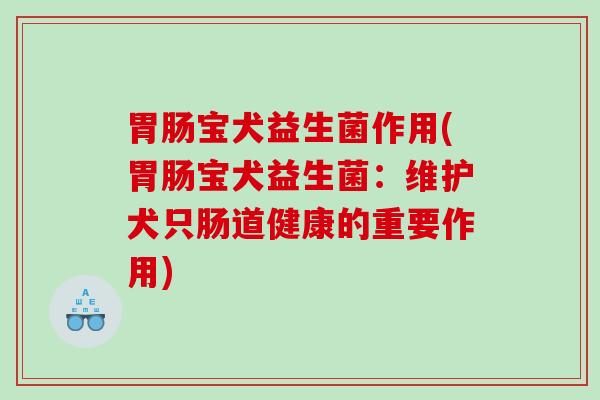 胃肠宝犬益生菌作用(胃肠宝犬益生菌：维护犬只肠道健康的重要作用)