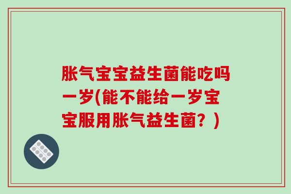 胀气宝宝益生菌能吃吗一岁(能不能给一岁宝宝服用胀气益生菌？)