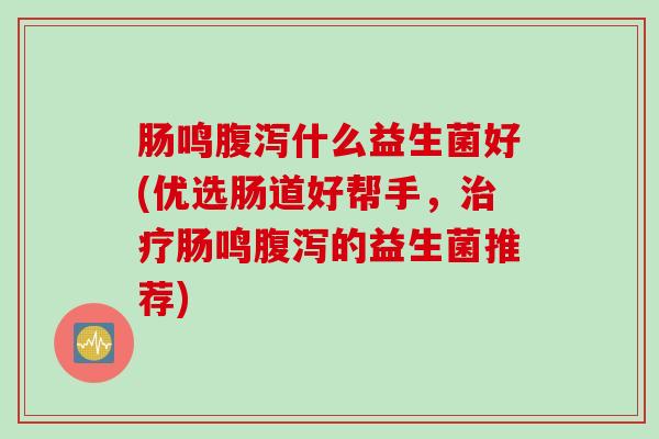 肠鸣腹泻什么益生菌好(优选肠道好帮手，治疗肠鸣腹泻的益生菌推荐)