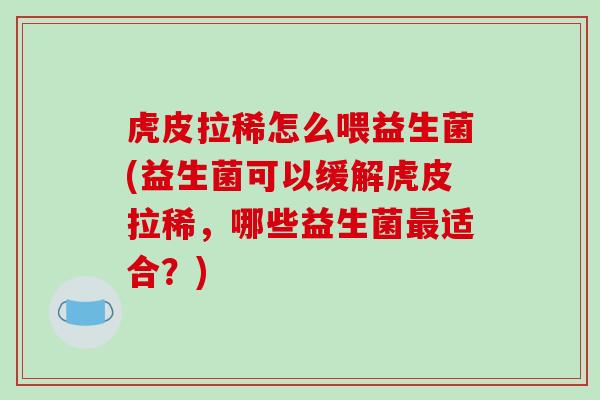 虎皮拉稀怎么喂益生菌(益生菌可以缓解虎皮拉稀，哪些益生菌最适合？)