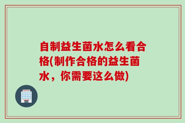 自制益生菌水怎么看合格(制作合格的益生菌水，你需要这么做)