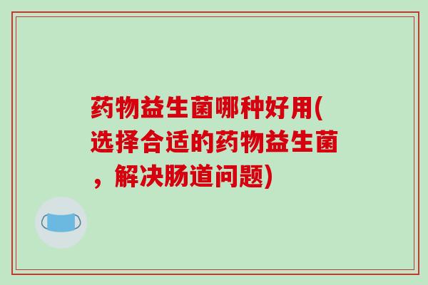 药物益生菌哪种好用(选择合适的药物益生菌，解决肠道问题)