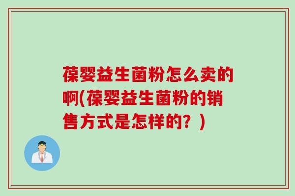 葆婴益生菌粉怎么卖的啊(葆婴益生菌粉的销售方式是怎样的？)