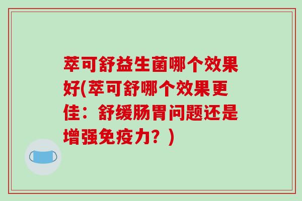 萃可舒益生菌哪个效果好(萃可舒哪个效果更佳：舒缓肠胃问题还是增强免疫力？)