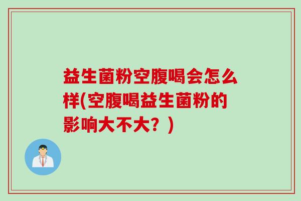 益生菌粉空腹喝会怎么样(空腹喝益生菌粉的影响大不大？)