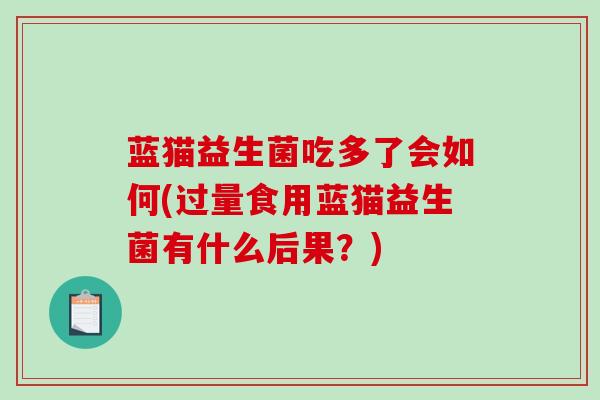 蓝猫益生菌吃多了会如何(过量食用蓝猫益生菌有什么后果？)