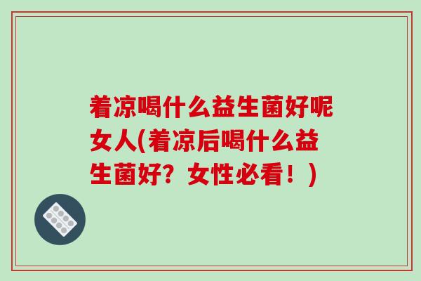 着凉喝什么益生菌好呢女人(着凉后喝什么益生菌好？女性必看！)