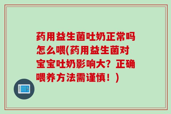 药用益生菌吐奶正常吗怎么喂(药用益生菌对宝宝吐奶影响大？正确喂养方法需谨慎！)