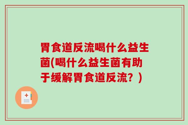 胃食道反流喝什么益生菌(喝什么益生菌有助于缓解胃食道反流？)