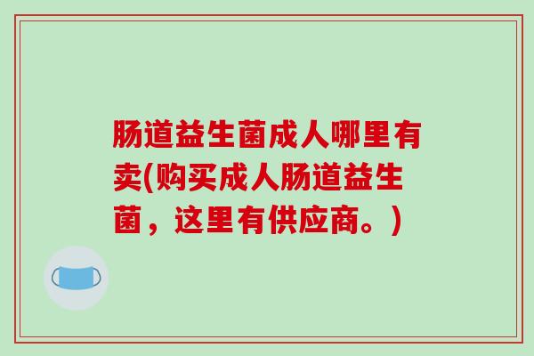 肠道益生菌成人哪里有卖(购买成人肠道益生菌，这里有供应商。)