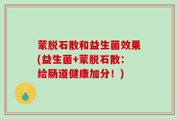 蒙脱石散和益生菌效果(益生菌+蒙脱石散：给肠道健康加分！)