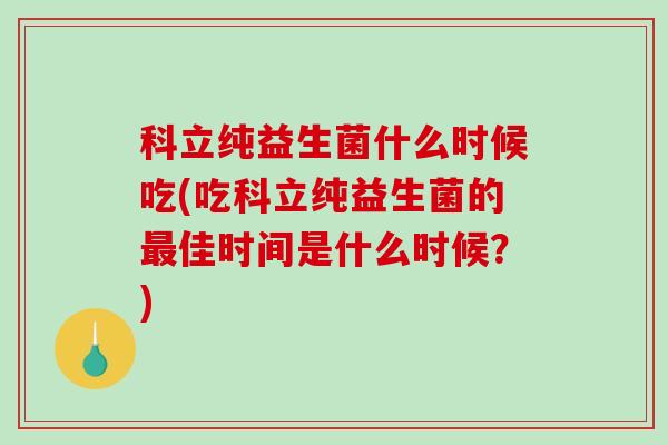 科立纯益生菌什么时候吃(吃科立纯益生菌的最佳时间是什么时候？)