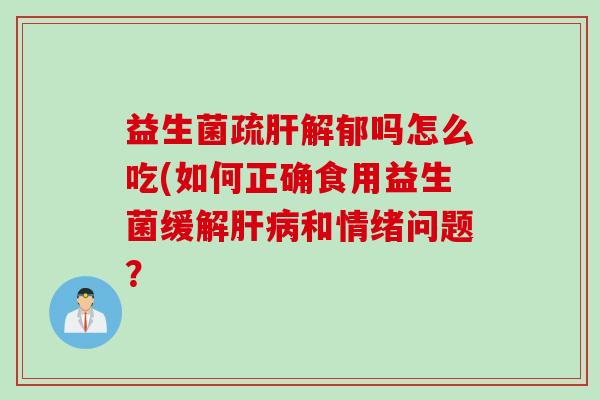 益生菌疏肝解郁吗怎么吃(如何正确食用益生菌缓解肝病和情绪问题？