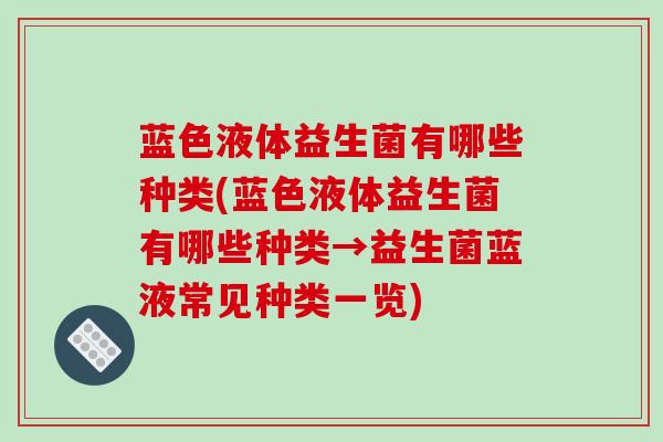 蓝色液体益生菌有哪些种类(蓝色液体益生菌有哪些种类→益生菌蓝液常见种类一览)