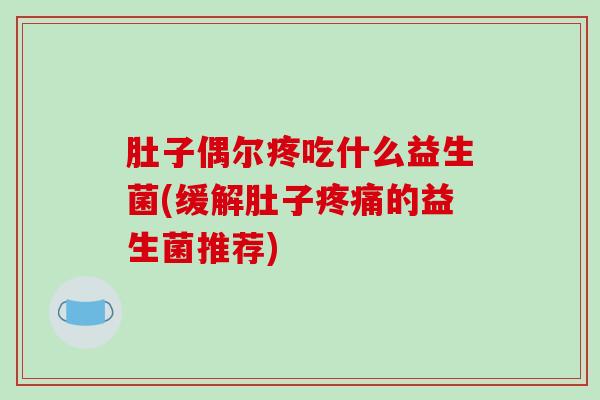 肚子偶尔疼吃什么益生菌(缓解肚子疼痛的益生菌推荐)