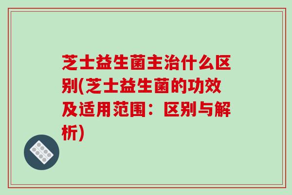 芝士益生菌主治什么区别(芝士益生菌的功效及适用范围：区别与解析)