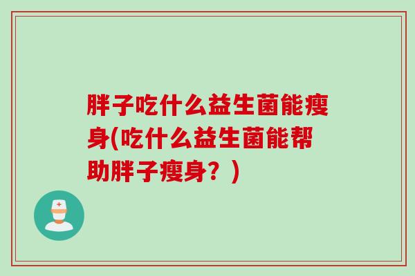 胖子吃什么益生菌能瘦身(吃什么益生菌能帮助胖子瘦身?) 胖子吃什么益生菌能瘦身(吃什么益生菌能帮助胖子瘦身?)