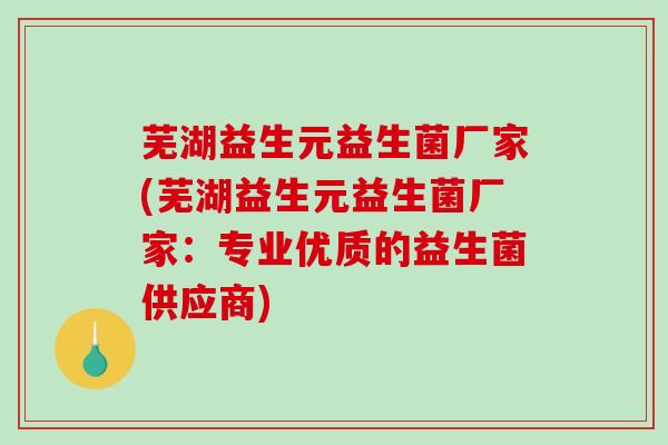 芜湖益生元益生菌厂家(芜湖益生元益生菌厂家：专业优质的益生菌供应商)