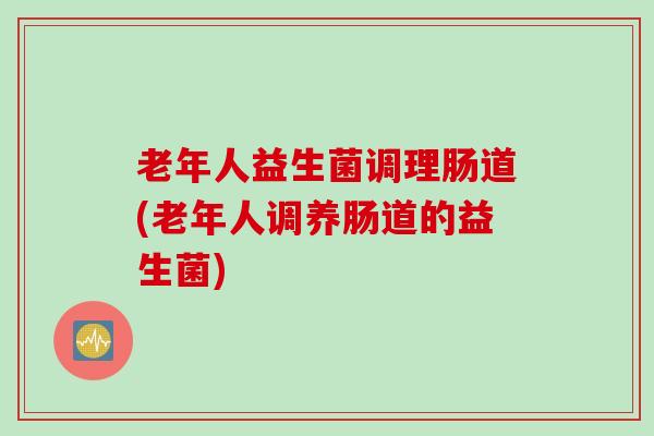 老年人益生菌调理肠道(老年人调养肠道的益生菌)