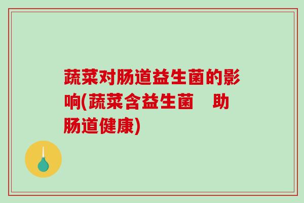 蔬菜对肠道益生菌的影响(蔬菜含益生菌 助肠道健康) 蔬菜对肠道益生菌的影响(蔬菜含益生菌 助肠道健康)