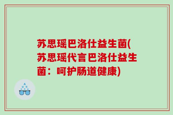 苏思瑶巴洛仕益生菌(苏思瑶代言巴洛仕益生菌：呵护肠道健康)