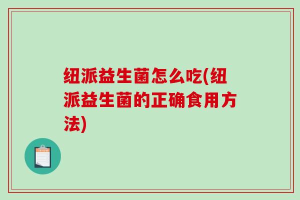 纽派益生菌怎么吃(纽派益生菌的正确食用方法)