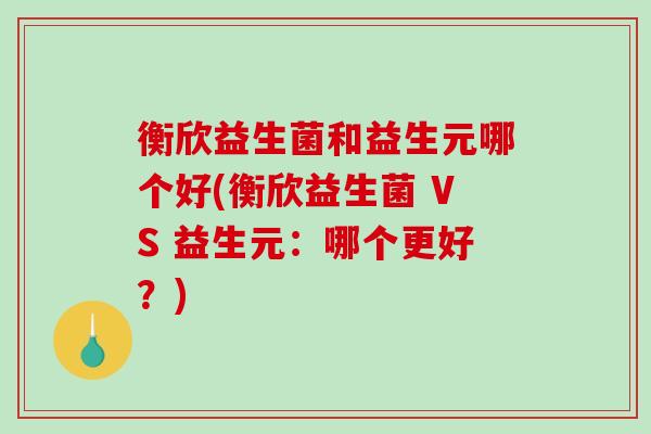 衡欣益生菌和益生元哪个好(衡欣益生菌 VS 益生元：哪个更好？)