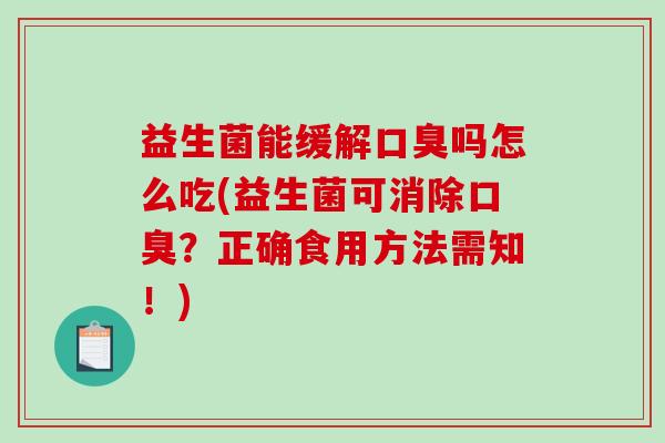益生菌能缓解口臭吗怎么吃(益生菌可消除口臭？正确食用方法需知！)
