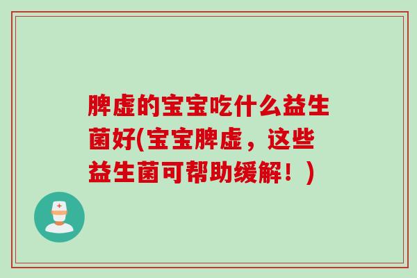 脾虚的宝宝吃什么益生菌好(宝宝脾虚，这些益生菌可帮助缓解！)