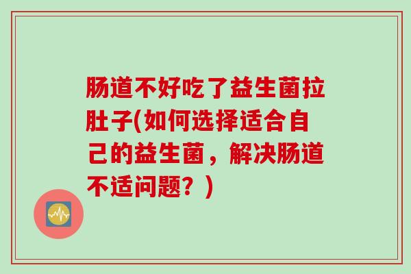 肠道不好吃了益生菌拉肚子(如何选择适合自己的益生菌，解决肠道不适问题？)