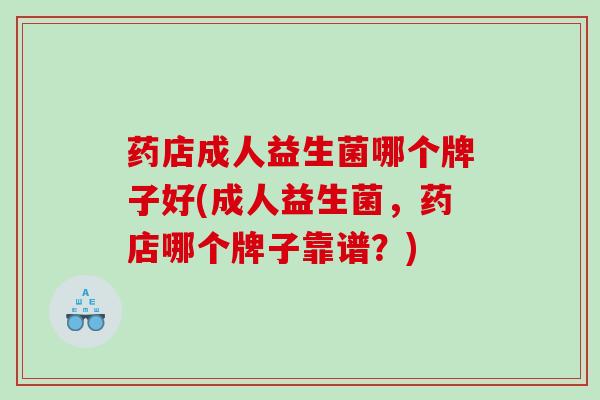 药店成人益生菌哪个牌子好(成人益生菌，药店哪个牌子靠谱？)