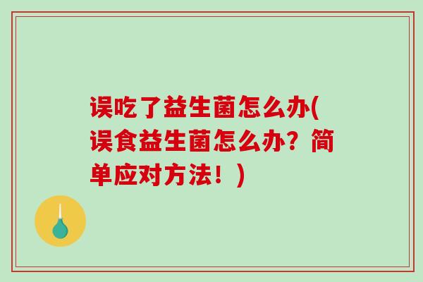 误吃了益生菌怎么办(误食益生菌怎么办？简单应对方法！)